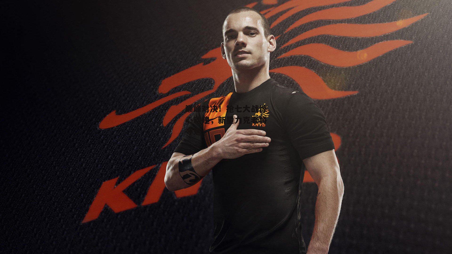 巅峰对决!抢七大战惊心动魄,新星力克老将夺魁