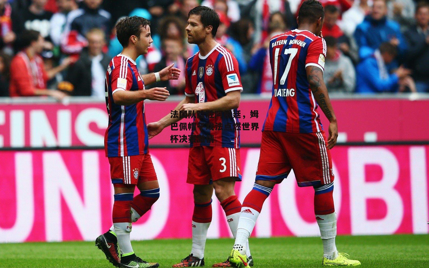 法国队险胜阿根廷，姆巴佩帽子戏法点燃世界杯决赛激情